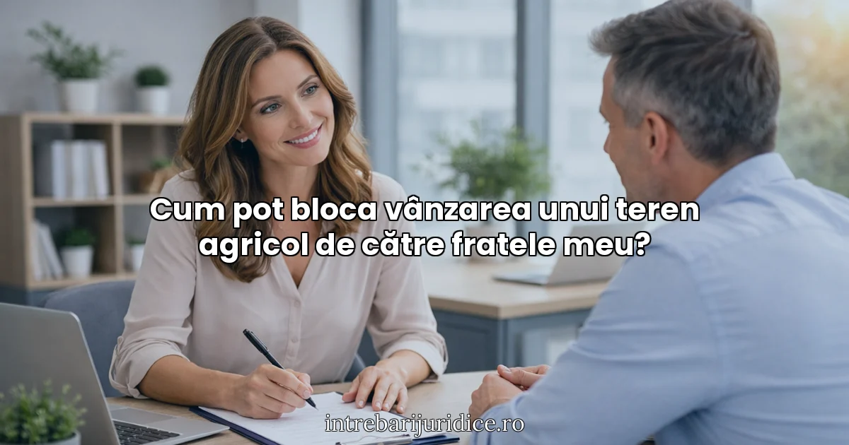 Cum pot bloca vânzarea unui teren agricol de către fratele meu?