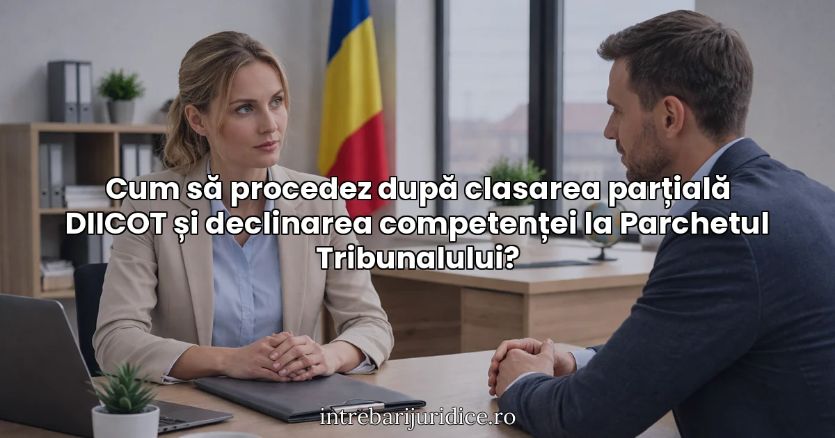 Cum să procedez după clasarea parțială DIICOT și declinarea competenței la Parchetul Tribunalului?