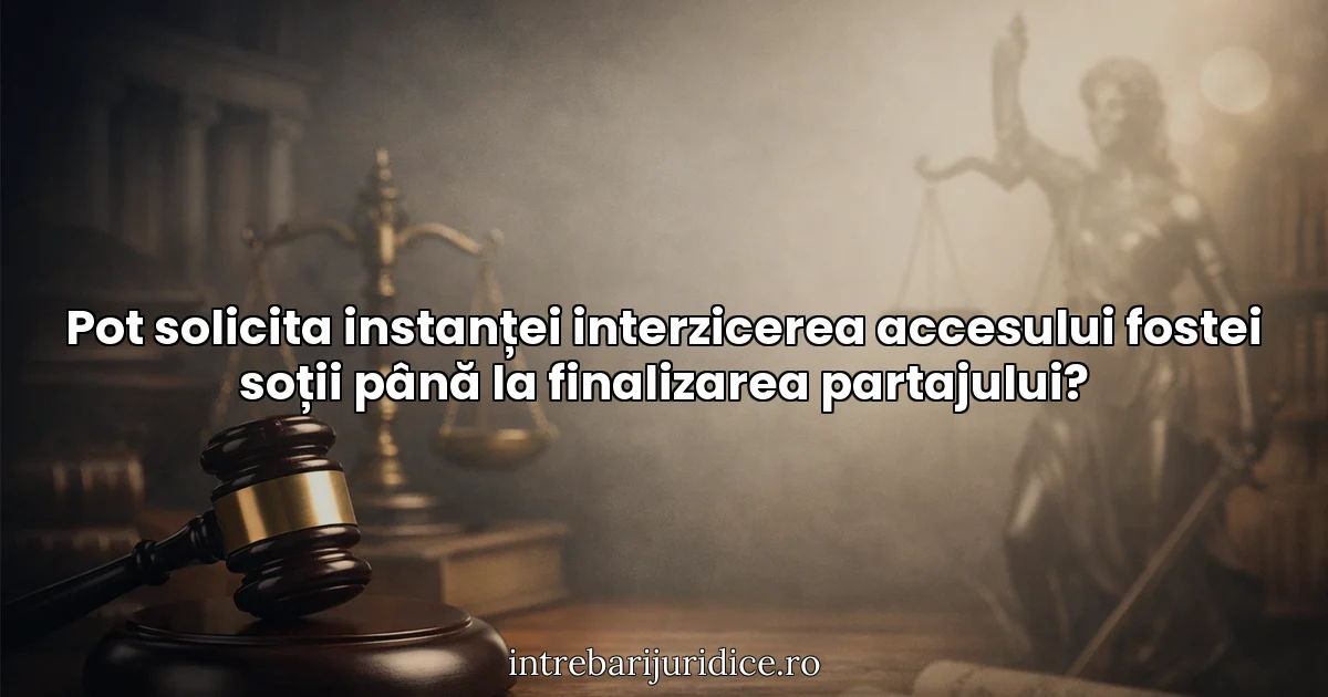 Pot solicita instanței interzicerea accesului fostei soții până la finalizarea partajului?
