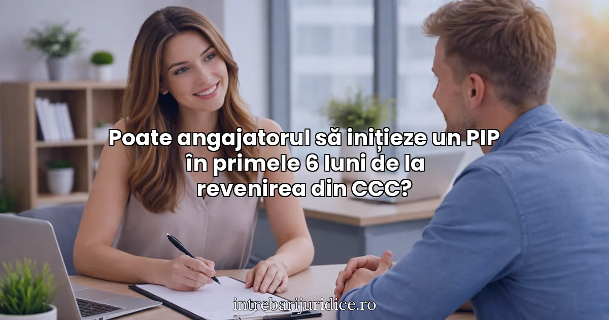 Poate angajatorul să inițieze un PIP în primele 6 luni de la revenirea din CCC?
