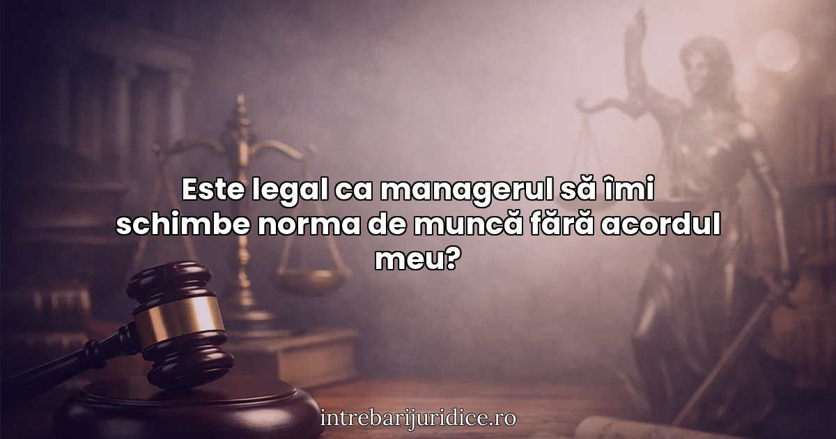 Este legal ca managerul să îmi schimbe norma de muncă fără acordul meu?