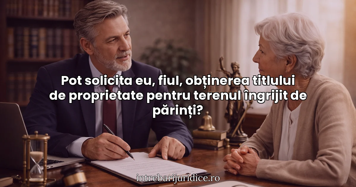 Pot solicita eu, fiul, obținerea titlului de proprietate pentru terenul îngrijit de părinți?